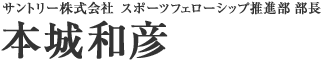 サントリー株式会社　スポーツフェローシップ推進部　部長　本城和彦