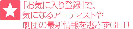「お気に入り登録」で、気になるアーティストや劇団の最新情報を逃さずGET！
