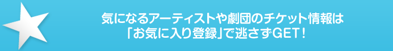 気になるアーティストや劇団のチケット情報は「お気に入り登録」で逃さずGET!