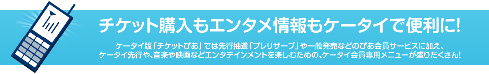 チケット購入もエンタメ情報もケータイで便利に!